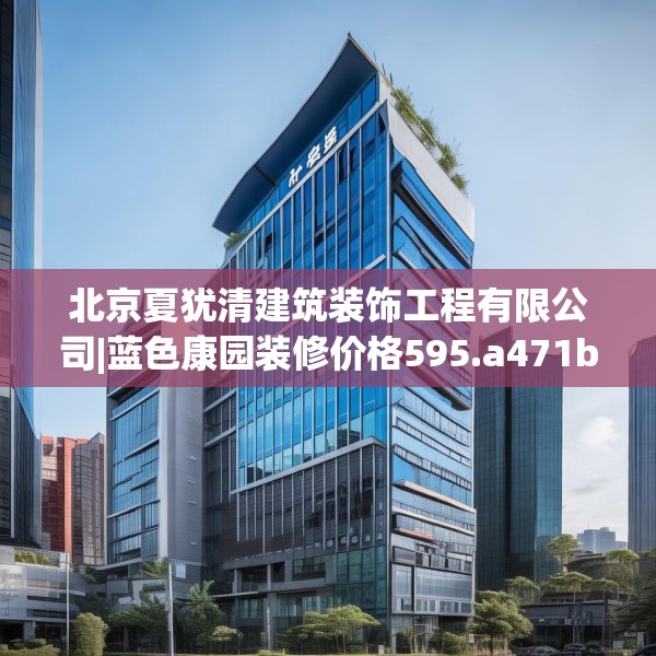 北京夏犹清建筑装饰工程有限公司|蓝色康园装修价格595.a471b472c475fgy.482jhhj