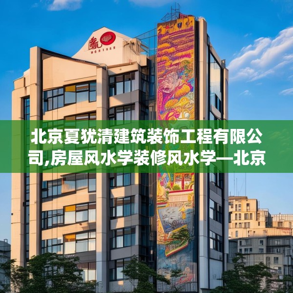 北京夏犹清建筑装饰工程有限公司,房屋风水学装修风水学—北京夏犹清建筑装饰工程有限公司403.a279b280c283fgy.290fdsfds