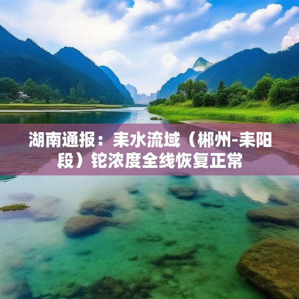 湖南通报：耒水流域（郴州-耒阳段）铊浓度全线恢复正常