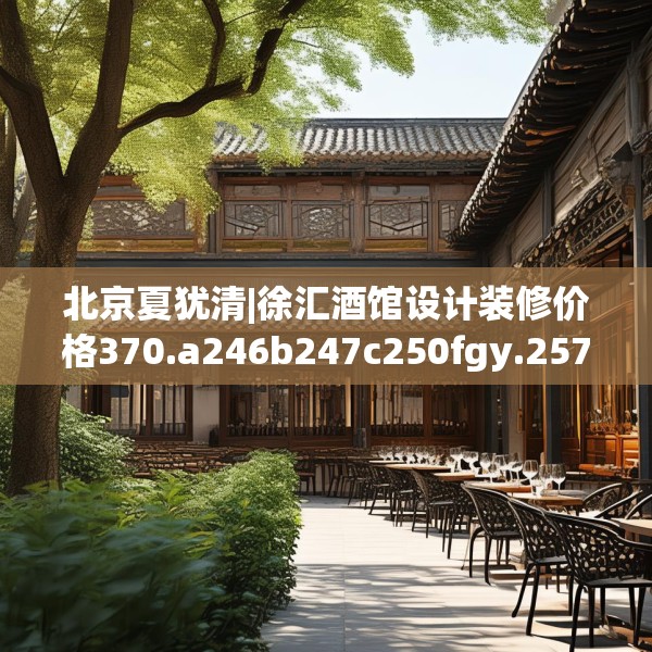 北京夏犹清|徐汇酒馆设计装修价格370.a246b247c250fgy.257sdA