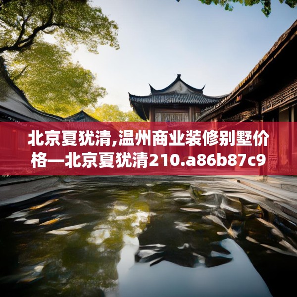 北京夏犹清,温州商业装修别墅价格—北京夏犹清210.a86b87c90fgy.97lkjl