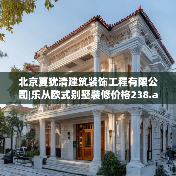 北京夏犹清建筑装饰工程有限公司|乐从欧式别墅装修价格238.a114b115c118fgy.125htyj