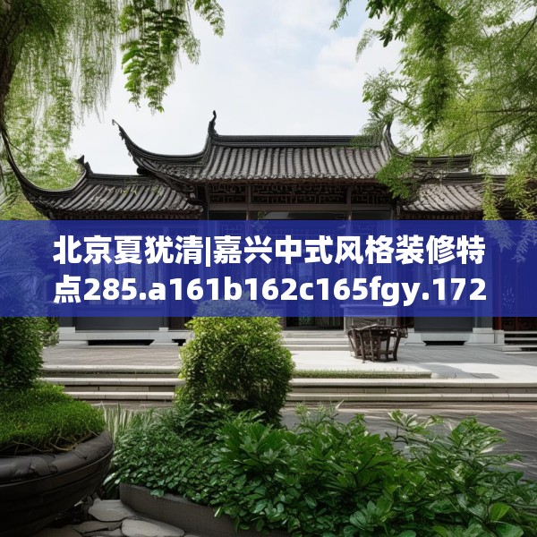 北京夏犹清|嘉兴中式风格装修特点285.a161b162c165fgy.172fhsg