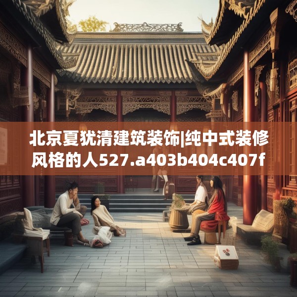 北京夏犹清建筑装饰|纯中式装修风格的人527.a403b404c407fgy.414fds