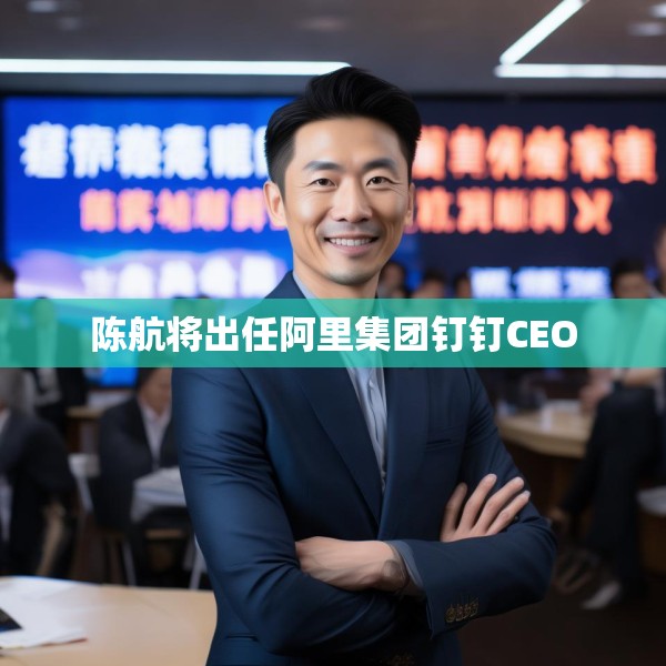 陈航将出任阿里集团钉钉CEO