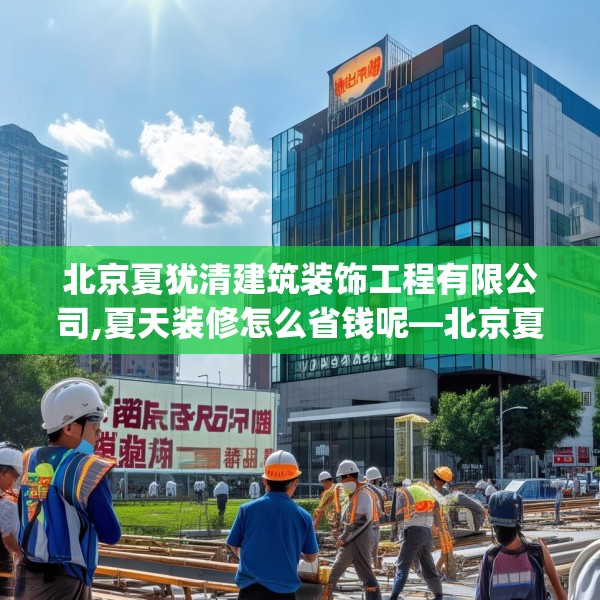 北京夏犹清建筑装饰工程有限公司,夏天装修怎么省钱呢—北京夏犹清建筑装饰工程有限公司286.a162b163c166fgy.173dewqe