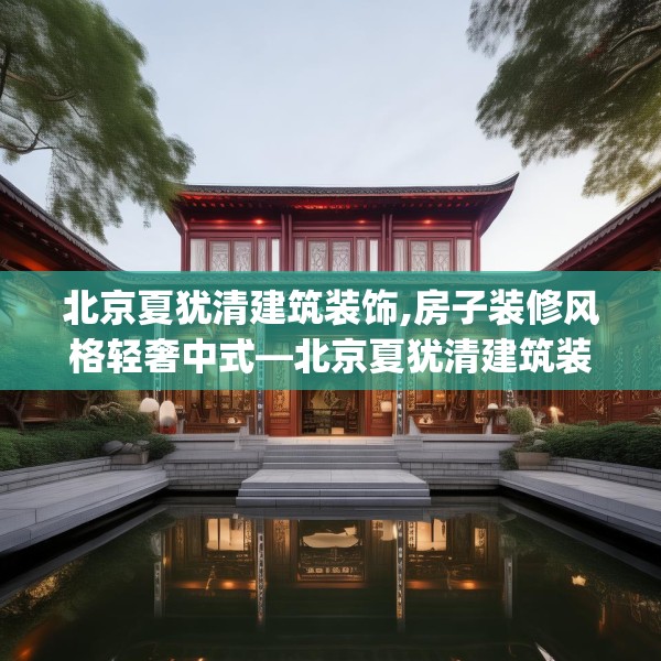 北京夏犹清建筑装饰,房子装修风格轻奢中式—北京夏犹清建筑装饰395.a271b272c275fgy.282bnbn