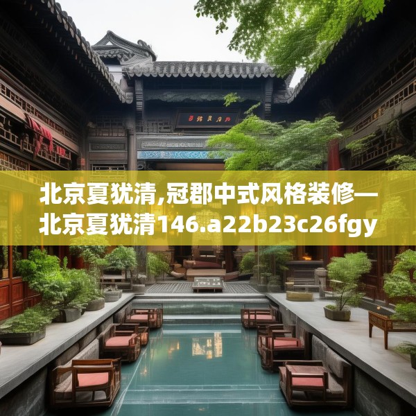 北京夏犹清,冠郡中式风格装修—北京夏犹清146.a22b23c26fgy.3376683