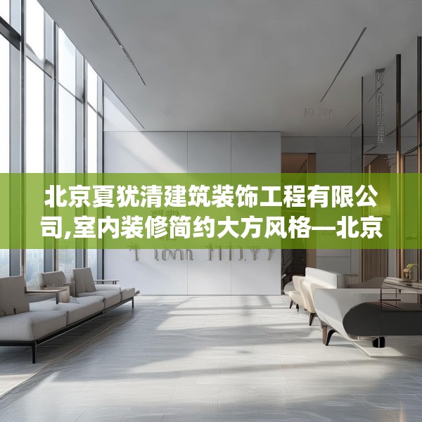 北京夏犹清建筑装饰工程有限公司,室内装修简约大方风格—北京夏犹清建筑装饰工程有限公司237.a113b114c117fgy.124uyk