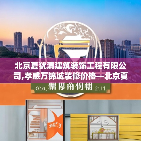 北京夏犹清建筑装饰工程有限公司,孝感万锦城装修价格—北京夏犹清建筑装饰工程有限公司414.a290b291c294fgy.301nbn
