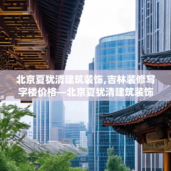北京夏犹清建筑装饰,吉林装修写字楼价格—北京夏犹清建筑装饰364.a240b241c244fgy.251htyj