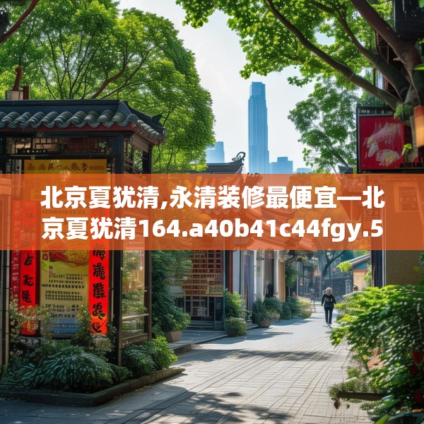 北京夏犹清,永清装修最便宜—北京夏犹清164.a40b41c44fgy.5176682