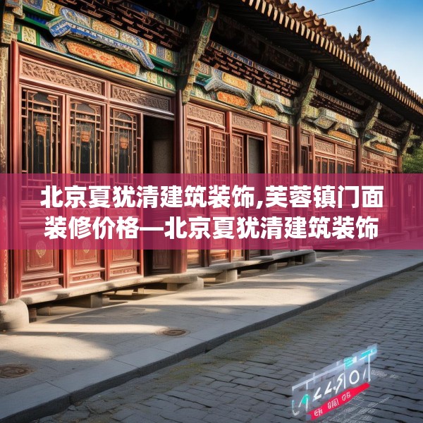 北京夏犹清建筑装饰,芙蓉镇门面装修价格—北京夏犹清建筑装饰591.a467b468c471fgy.478fhsg
