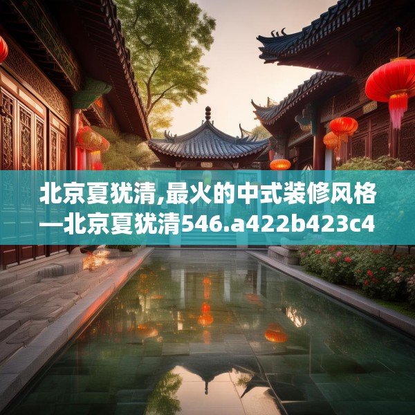北京夏犹清,最火的中式装修风格—北京夏犹清546.a422b423c426fgy.433dsfds