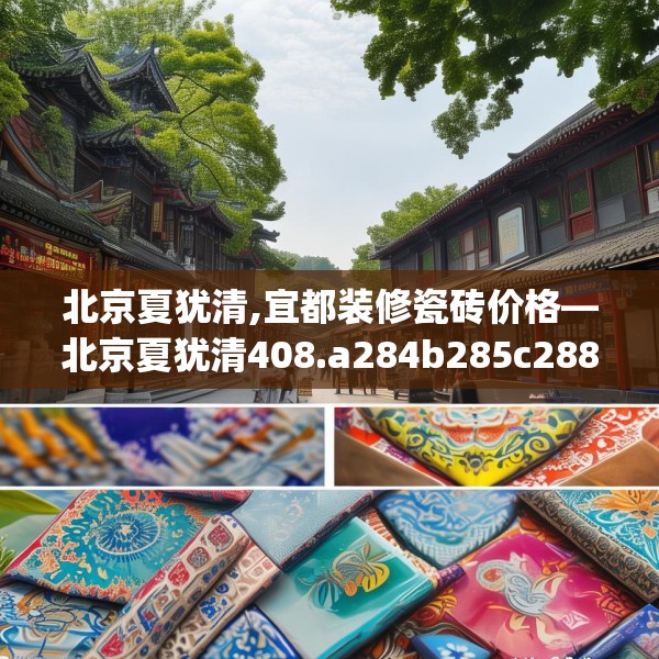 北京夏犹清,宜都装修瓷砖价格—北京夏犹清408.a284b285c288fgy.295lkjl