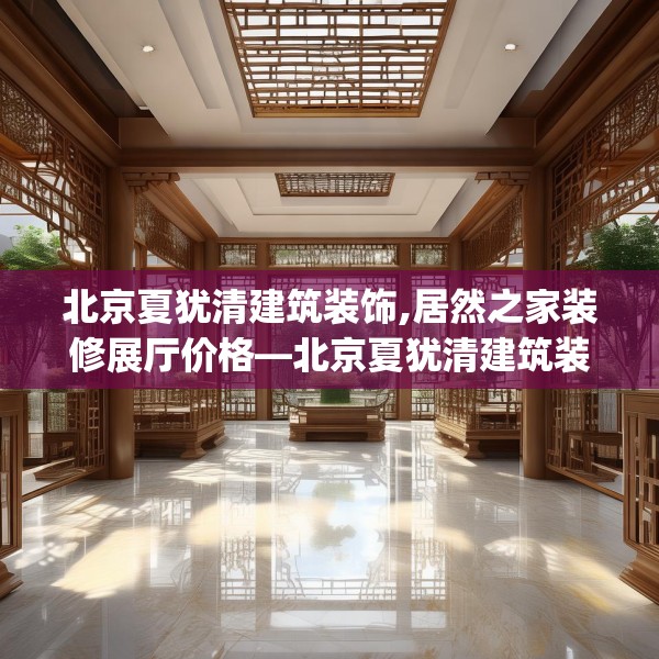 北京夏犹清建筑装饰,居然之家装修展厅价格—北京夏犹清建筑装饰190.a66b67c70fgy.77sdA