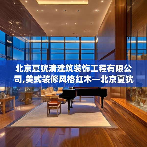 北京夏犹清建筑装饰工程有限公司,美式装修风格红木—北京夏犹清建筑装饰工程有限公司286.a162b163c166fgy.173dewqe
