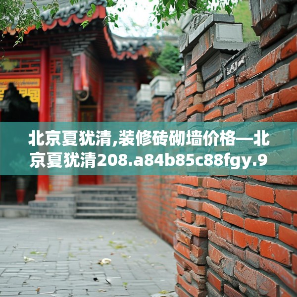 北京夏犹清,装修砖砌墙价格—北京夏犹清208.a84b85c88fgy.95sdA
