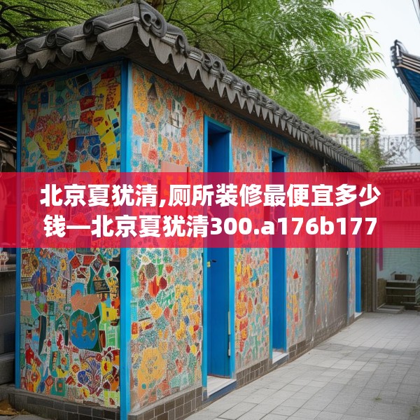 北京夏犹清,厕所装修最便宜多少钱—北京夏犹清300.a176b177c180fgy.187lkjl