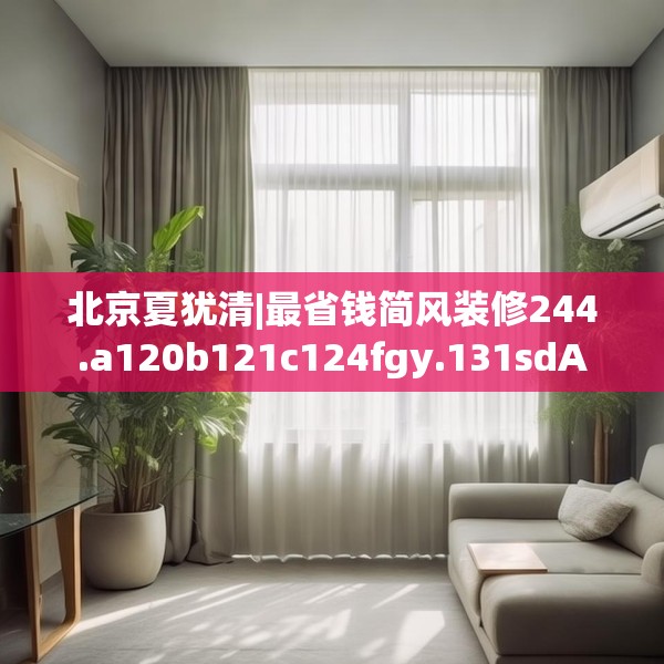 北京夏犹清|最省钱简风装修244.a120b121c124fgy.131sdA