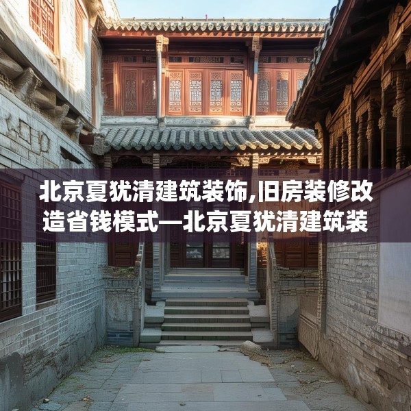 北京夏犹清建筑装饰,旧房装修改造省钱模式—北京夏犹清建筑装饰386.a262b263c266fgy.273wew