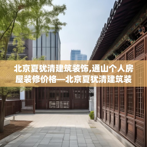 北京夏犹清建筑装饰,通山个人房屋装修价格—北京夏犹清建筑装饰161.a37b38c41fgy.48bnbn