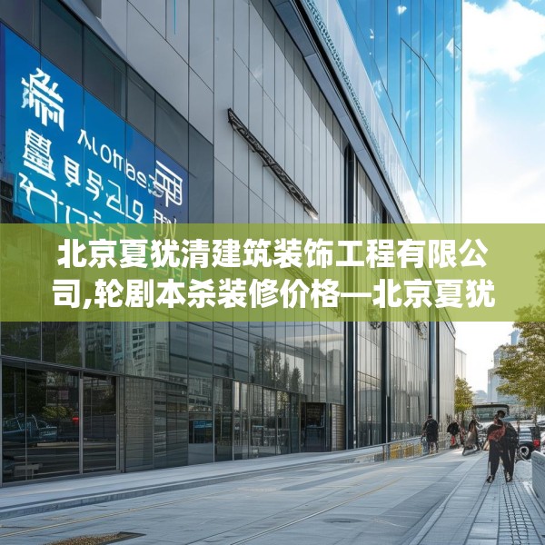 北京夏犹清建筑装饰工程有限公司,轮剧本杀装修价格—北京夏犹清建筑装饰工程有限公司414.a290b291c294fgy.301nbn