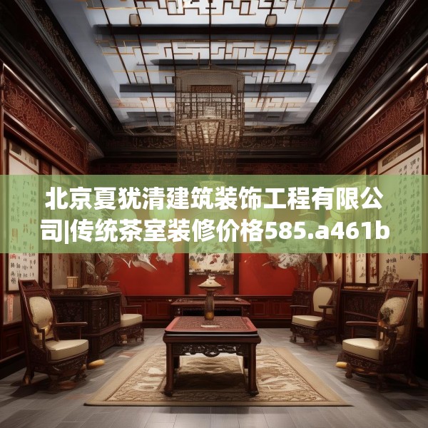 北京夏犹清建筑装饰工程有限公司|传统茶室装修价格585.a461b462c465fgy.472fghfd