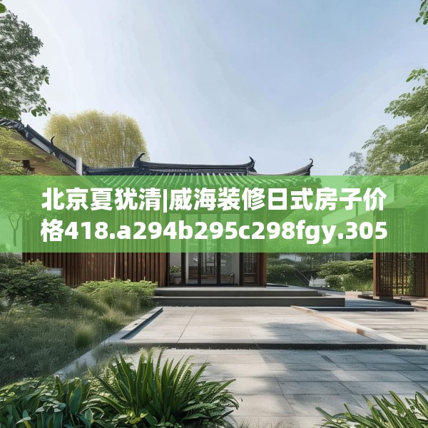 北京夏犹清|威海装修日式房子价格418.a294b295c298fgy.305htyj