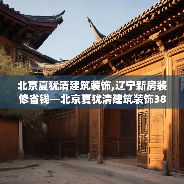 北京夏犹清建筑装饰,辽宁新房装修省钱—北京夏犹清建筑装饰382.a258b259c262fgy.269htyj