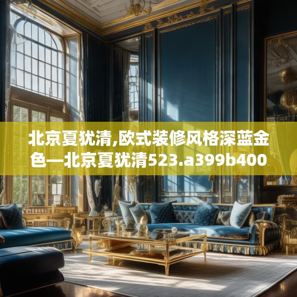 北京夏犹清,欧式装修风格深蓝金色—北京夏犹清523.a399b400c403fgy.410jhhj