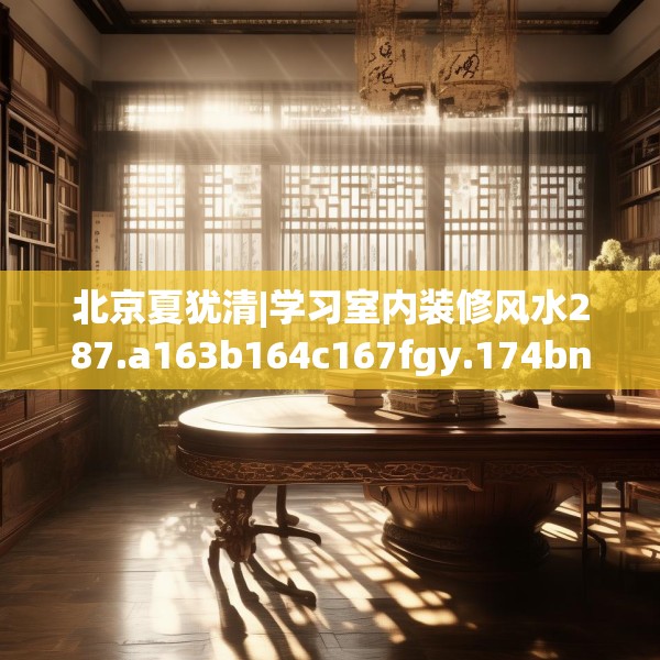 北京夏犹清|学习室内装修风水287.a163b164c167fgy.174bnbn