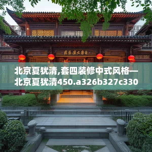 北京夏犹清,套四装修中式风格—北京夏犹清450.a326b327c330fgy.337nbn