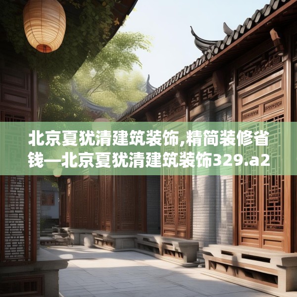 北京夏犹清建筑装饰,精简装修省钱—北京夏犹清建筑装饰329.a205b206c209fgy.216fds