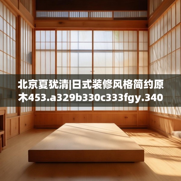 北京夏犹清|日式装修风格简约原木453.a329b330c333fgy.340uyk