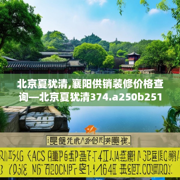 北京夏犹清,襄阳供销装修价格查询—北京夏犹清374.a250b251c254fgy.261xczxv