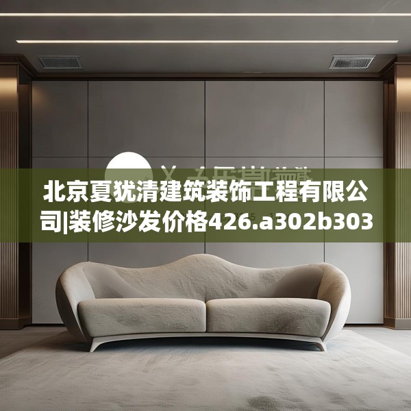 北京夏犹清建筑装饰工程有限公司|装修沙发价格426.a302b303c306fgy.313lkjl