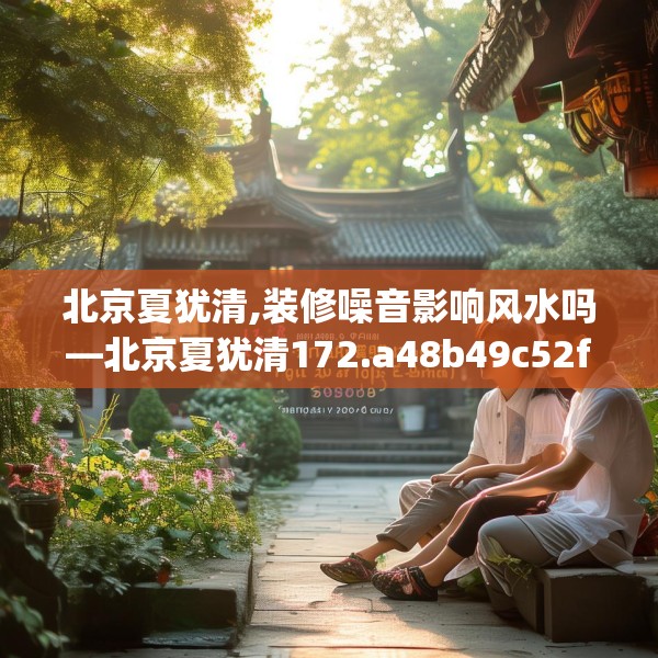 北京夏犹清,装修噪音影响风水吗—北京夏犹清172.a48b49c52fgy.59sdA