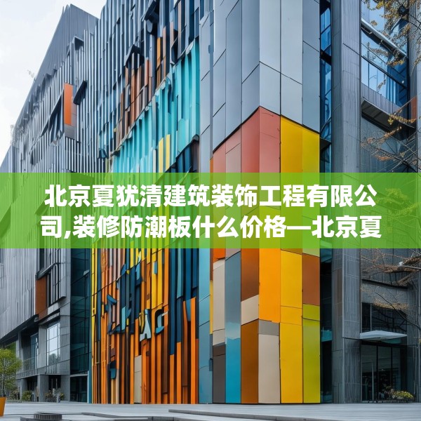 北京夏犹清建筑装饰工程有限公司,装修防潮板什么价格—北京夏犹清建筑装饰工程有限公司372.a248b249c252fgy.259lkjl
