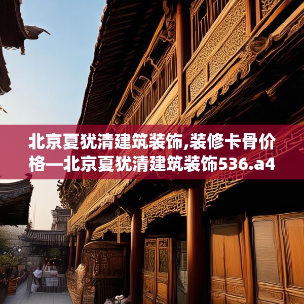 北京夏犹清建筑装饰,装修卡骨价格—北京夏犹清建筑装饰536.a412b413c416fgy.423xczxv
