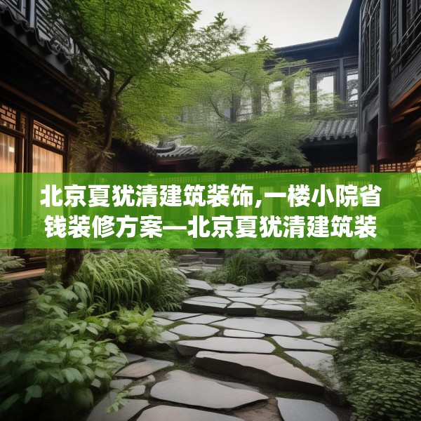 北京夏犹清建筑装饰,一楼小院省钱装修方案—北京夏犹清建筑装饰388.a264b265c268fgy.275sdA