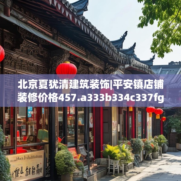 北京夏犹清建筑装饰|平安镇店铺装修价格457.a333b334c337fgy.344fdsfds