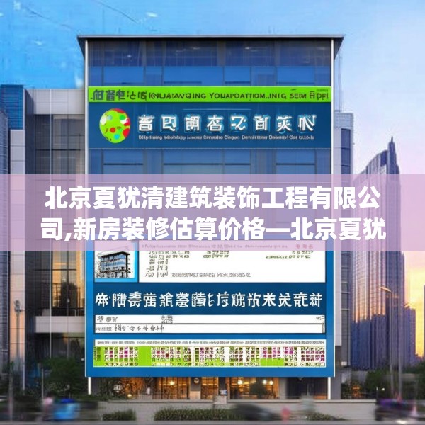 北京夏犹清建筑装饰工程有限公司,新房装修估算价格—北京夏犹清建筑装饰工程有限公司604.a480b481c484fgy.491sdA
