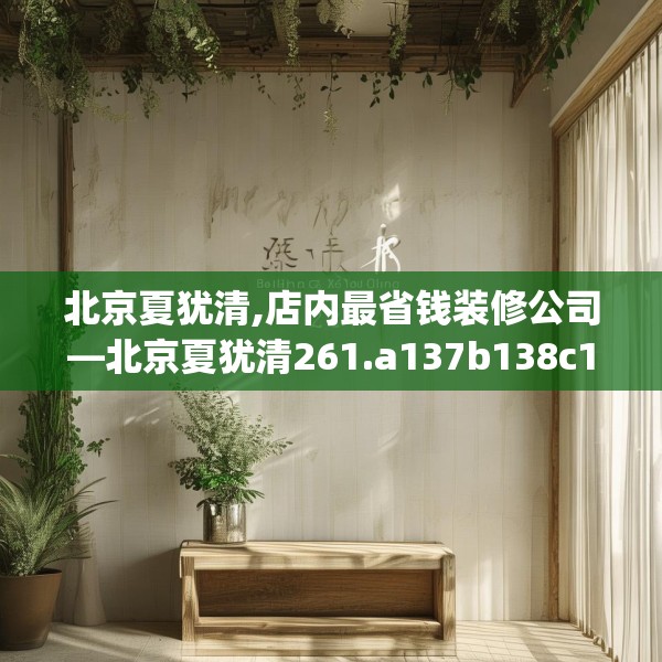 北京夏犹清,店内最省钱装修公司—北京夏犹清261.a137b138c141fgy.148fghfd