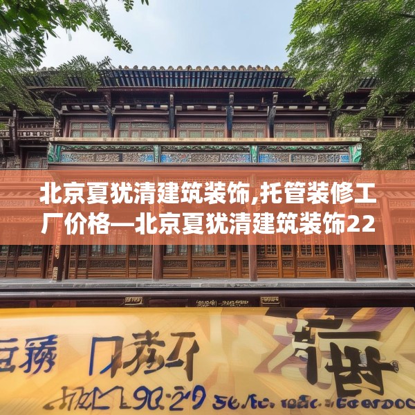 北京夏犹清建筑装饰,托管装修工厂价格—北京夏犹清建筑装饰226.a102b103c106fgy.113sdA