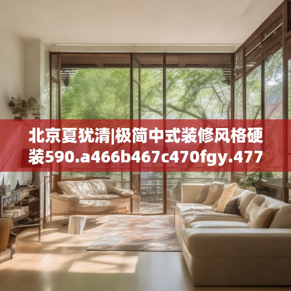 北京夏犹清|极简中式装修风格硬装590.a466b467c470fgy.477xczxv