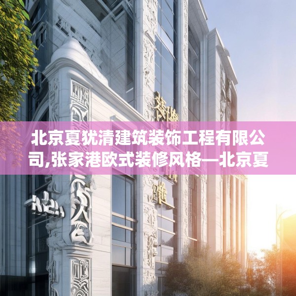 北京夏犹清建筑装饰工程有限公司,张家港欧式装修风格—北京夏犹清建筑装饰工程有限公司501.a377b378c381fgy.388fhsg
