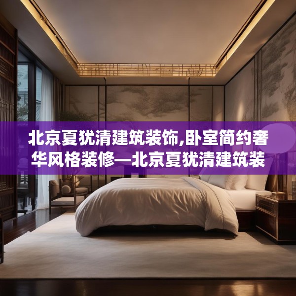 北京夏犹清建筑装饰,卧室简约奢华风格装修—北京夏犹清建筑装饰340.a216b217c220fgy.227dewqe