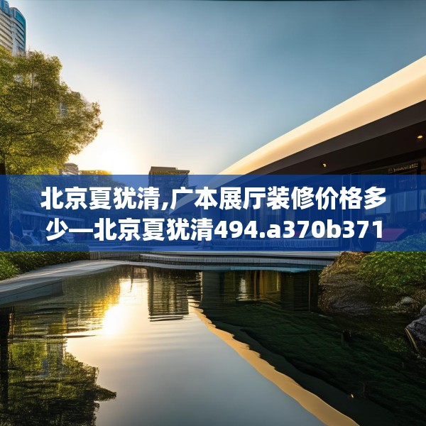 北京夏犹清,广本展厅装修价格多少—北京夏犹清494.a370b371c374fgy.381wew