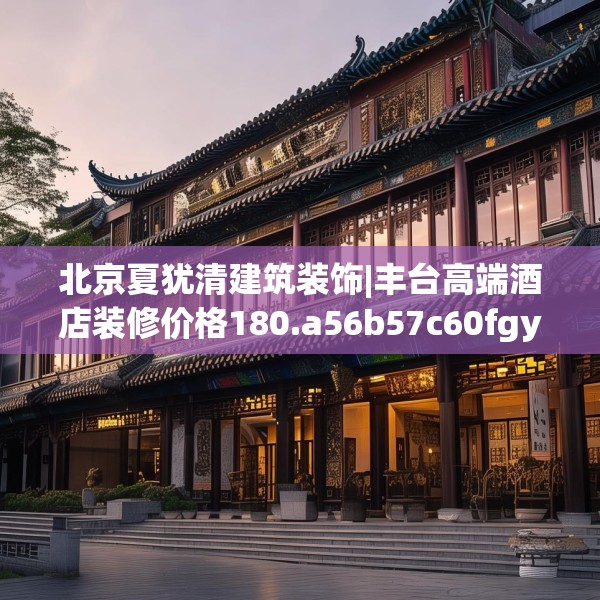 北京夏犹清建筑装饰|丰台高端酒店装修价格180.a56b57c60fgy.67nbn